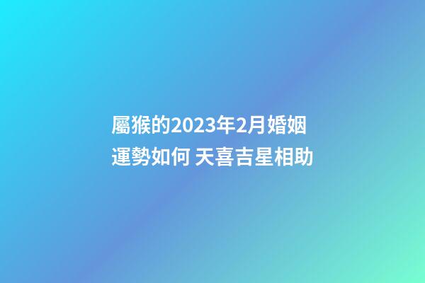 屬猴的2023年2月婚姻運勢如何 天喜吉星相助